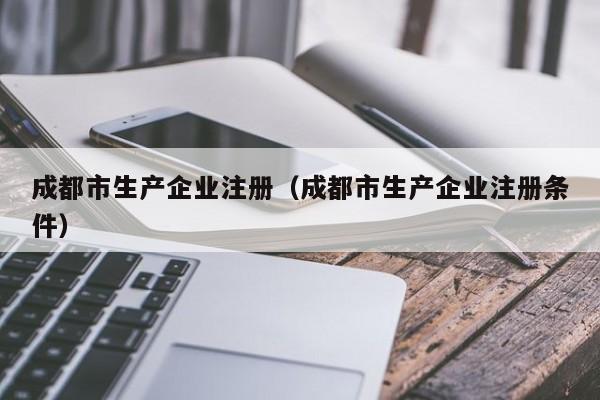 成都市生产企业注册（成都市生产企业注册条件）