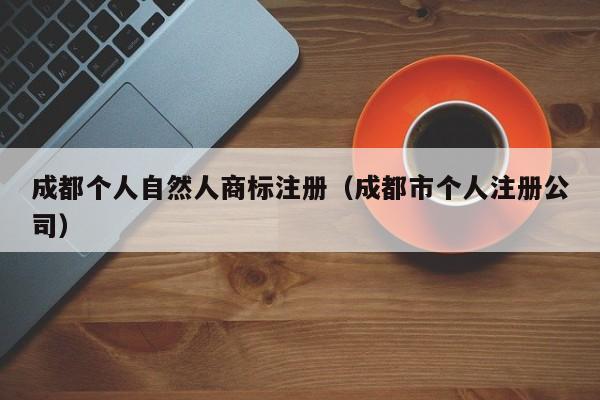 成都个人自然人商标注册（成都市个人注册公司）
