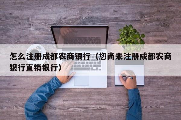 怎么注册成都农商银行（您尚未注册成都农商银行直销银行）