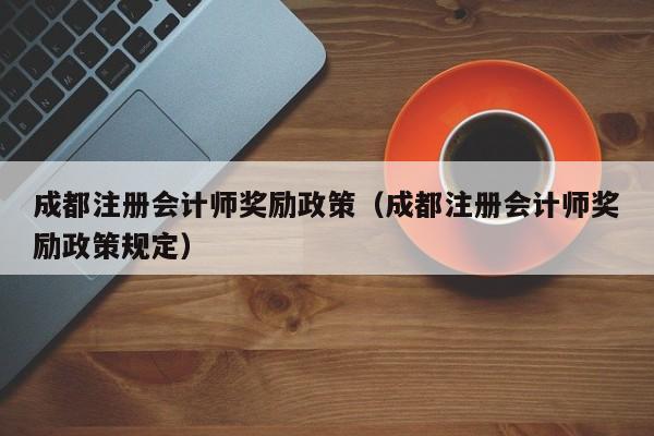 成都注册会计师奖励政策（成都注册会计师奖励政策规定）