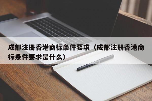 成都注册香港商标条件要求（成都注册香港商标条件要求是什么）