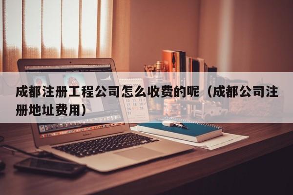 成都注册工程公司怎么收费的呢（成都公司注册地址费用）
