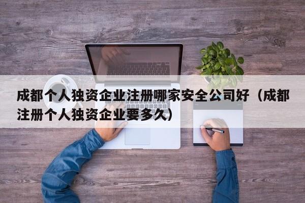 成都个人独资企业注册哪家安全公司好（成都注册个人独资企业要多久）