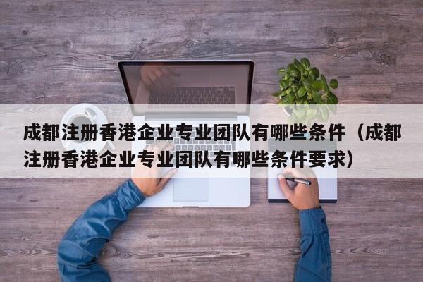 成都注册香港企业专业团队有哪些条件（成都注册香港企业专业团队有哪些条件要求）