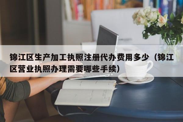锦江区生产加工执照注册代办费用多少（锦江区营业执照办理需要哪些手续）