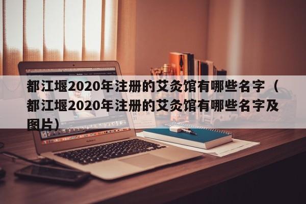 都江堰2020年注册的艾灸馆有哪些名字（都江堰2020年注册的艾灸馆有哪些名字及图片）