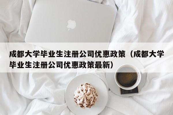 成都大学毕业生注册公司优惠政策（成都大学毕业生注册公司优惠政策最新）