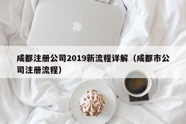 成都注册公司2019新流程详解（成都市公司注册流程）
