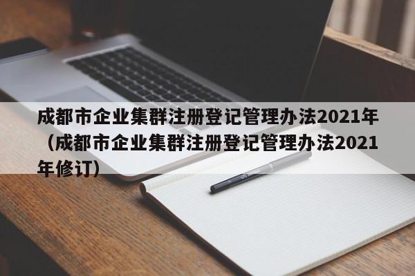 成都市企业集群注册登记管理办法2021年（成都市企业集群注册登记管理办法2021年修订）
