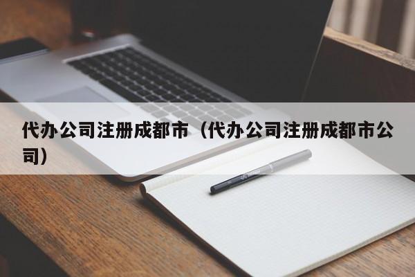 代办公司注册成都市（代办公司注册成都市公司）