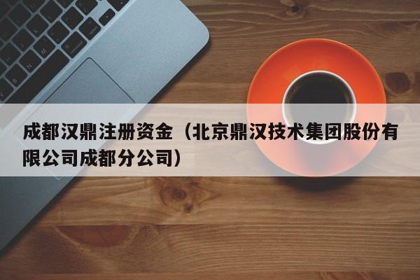 成都汉鼎注册资金（北京鼎汉技术集团股份有限公司成都分公司）