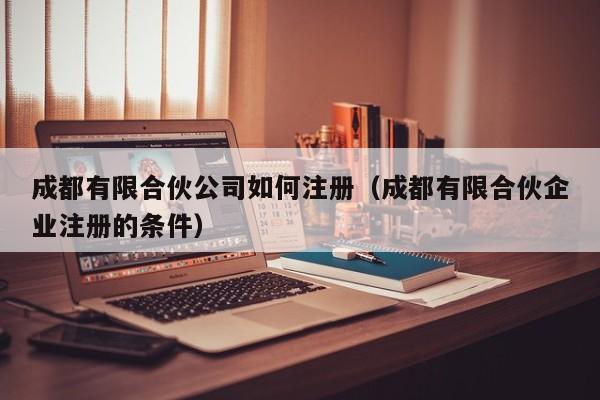 成都有限合伙公司如何注册（成都有限合伙企业注册的条件）