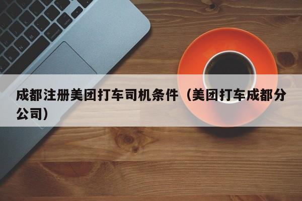 成都注册美团打车司机条件（美团打车成都分公司）