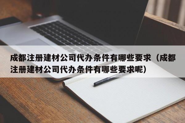 成都注册建材公司代办条件有哪些要求（成都注册建材公司代办条件有哪些要求呢）