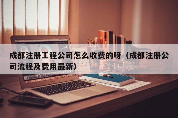 成都注册工程公司怎么收费的呀（成都注册公司流程及费用最新）