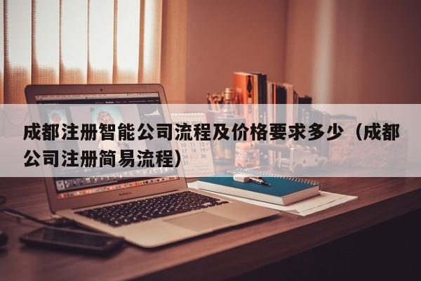 成都注册智能公司流程及价格要求多少（成都公司注册简易流程）
