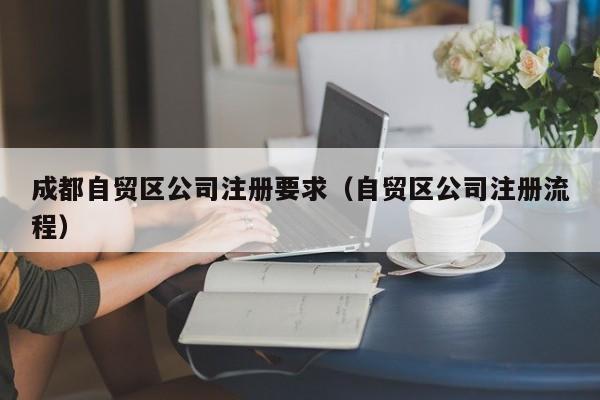 成都自贸区公司注册要求（自贸区公司注册流程）