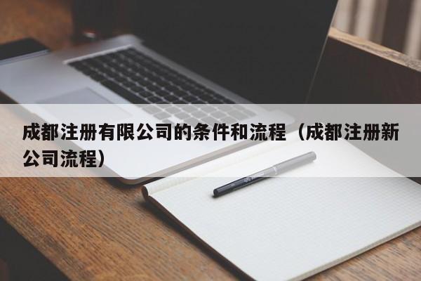 成都注册有限公司的条件和流程（成都注册新公司流程）