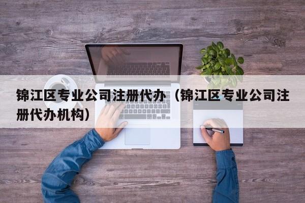 锦江区专业公司注册代办（锦江区专业公司注册代办机构）