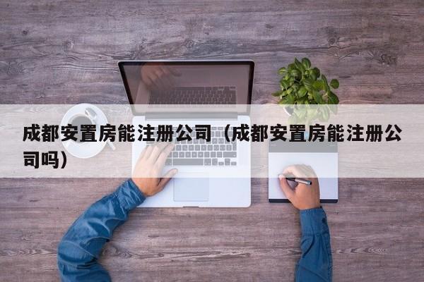 成都安置房能注册公司（成都安置房能注册公司吗）
