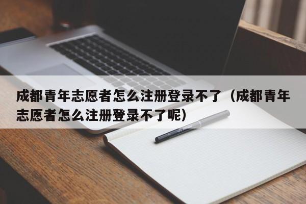 成都青年志愿者怎么注册登录不了（成都青年志愿者怎么注册登录不了呢）