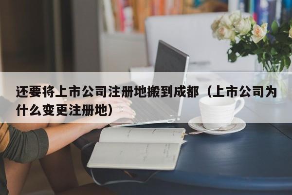 还要将上市公司注册地搬到成都（上市公司为什么变更注册地）