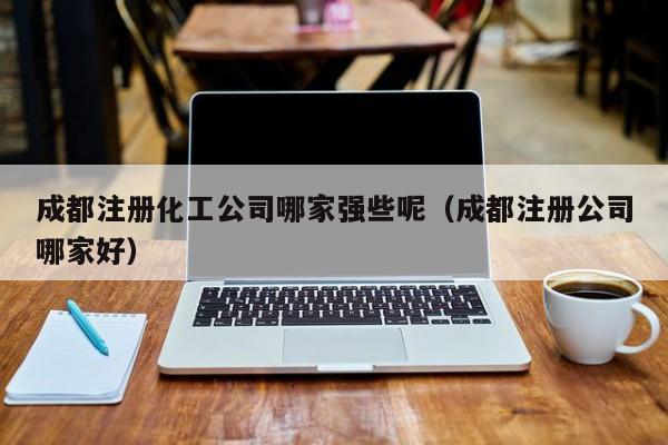 成都注册化工公司哪家强些呢（成都注册公司哪家好）