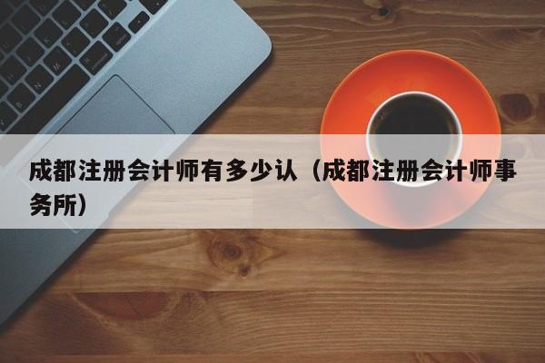 成都注册会计师有多少认（成都注册会计师事务所）