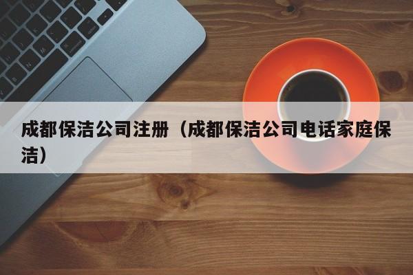 成都保洁公司注册（成都保洁公司电话家庭保洁）