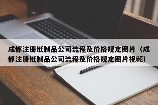 成都注册纸制品公司流程及价格规定图片（成都注册纸制品公司流程及价格规定图片视频）