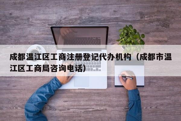 成都温江区工商注册登记代办机构（成都市温江区工商局咨询电话）