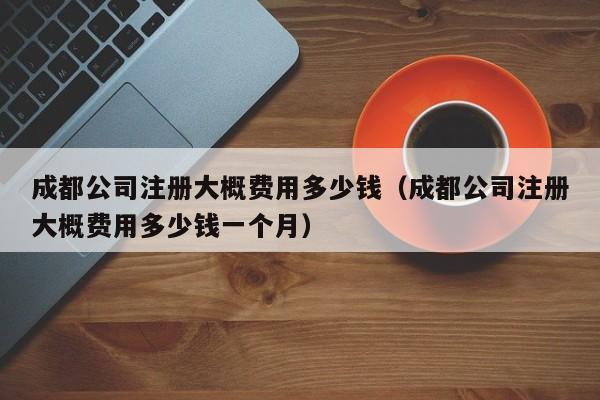 成都公司注册大概费用多少钱（成都公司注册大概费用多少钱一个月）