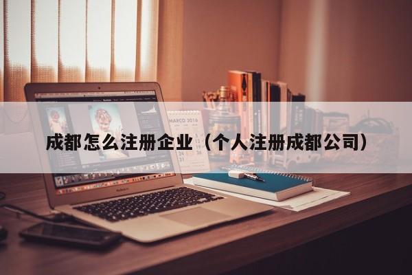 成都怎么注册企业（个人注册成都公司）