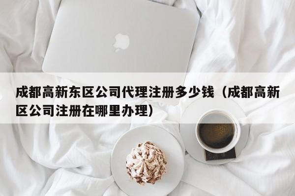 成都高新东区公司代理注册多少钱（成都高新区公司注册在哪里办理）