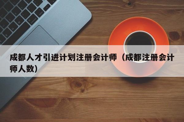 成都人才引进计划注册会计师（成都注册会计师人数）