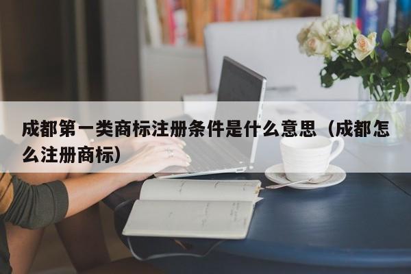 成都第一类商标注册条件是什么意思（成都怎么注册商标）