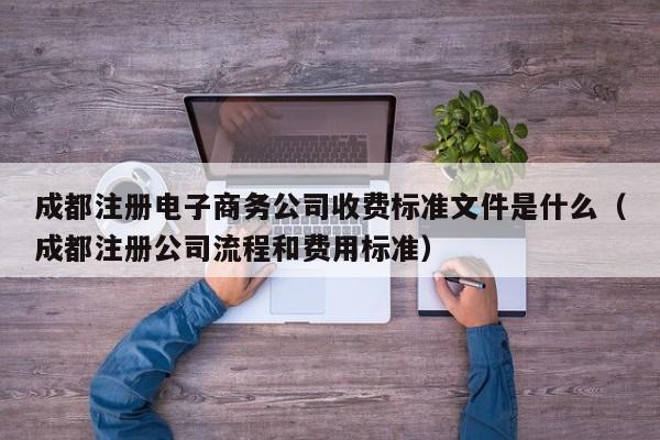 成都注册电子商务公司收费标准文件是什么（成都注册公司流程和费用标准）