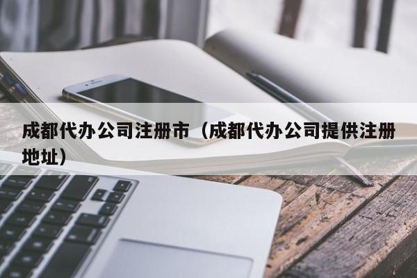 成都代办公司注册市（成都代办公司提供注册地址）