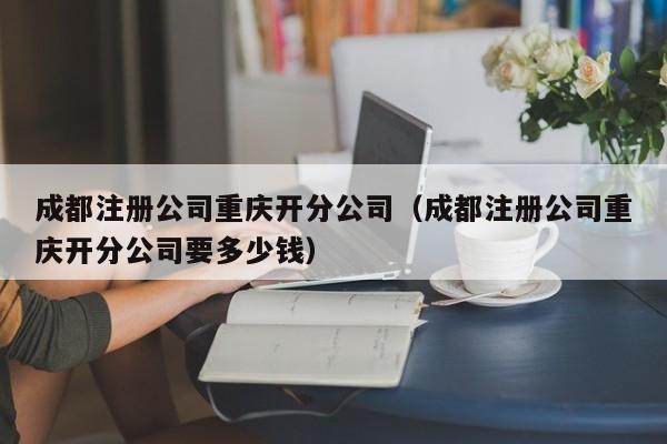 成都注册公司重庆开分公司（成都注册公司重庆开分公司要多少钱）