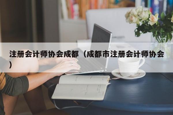 注册会计师协会成都（成都市注册会计师协会）