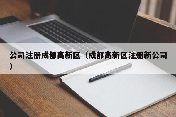 公司注册成都高新区（成都高新区注册新公司）