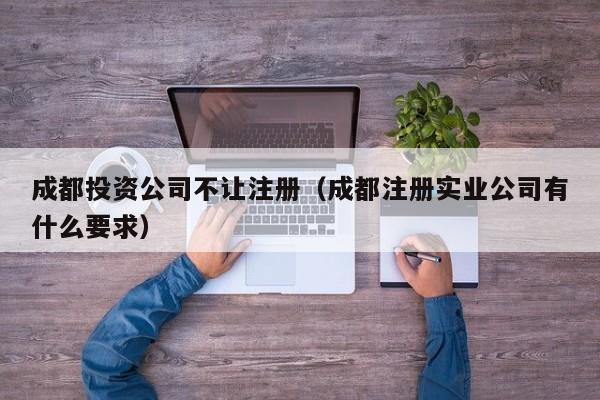 成都投资公司不让注册（成都注册实业公司有什么要求）