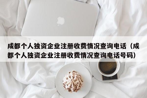 成都个人独资企业注册收费情况查询电话（成都个人独资企业注册收费情况查询电话号码）