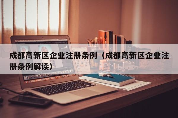成都高新区企业注册条例（成都高新区企业注册条例解读）