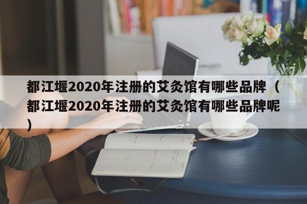 都江堰2020年注册的艾灸馆有哪些品牌（都江堰2020年注册的艾灸馆有哪些品牌呢）