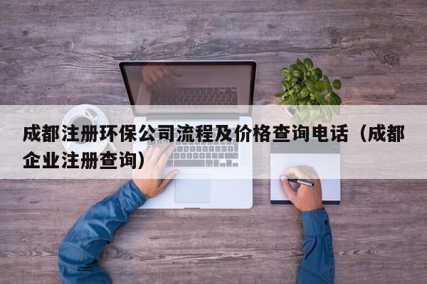 成都注册环保公司流程及价格查询电话（成都企业注册查询）