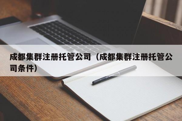 成都集群注册托管公司（成都集群注册托管公司条件）