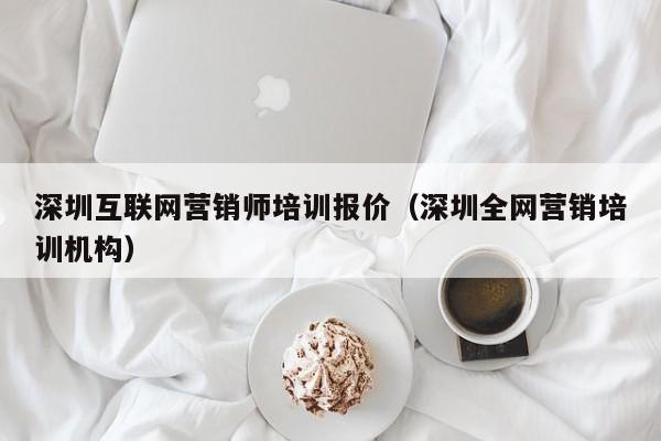 深圳互联网营销师培训报价（深圳全网营销培训机构）