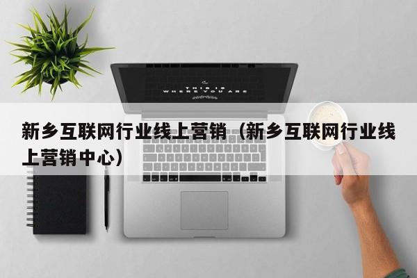 新乡互联网行业线上营销（新乡互联网行业线上营销中心）
