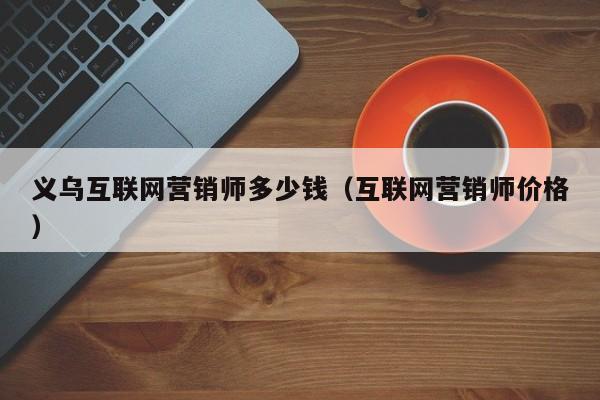 义乌互联网营销师多少钱（互联网营销师价格）